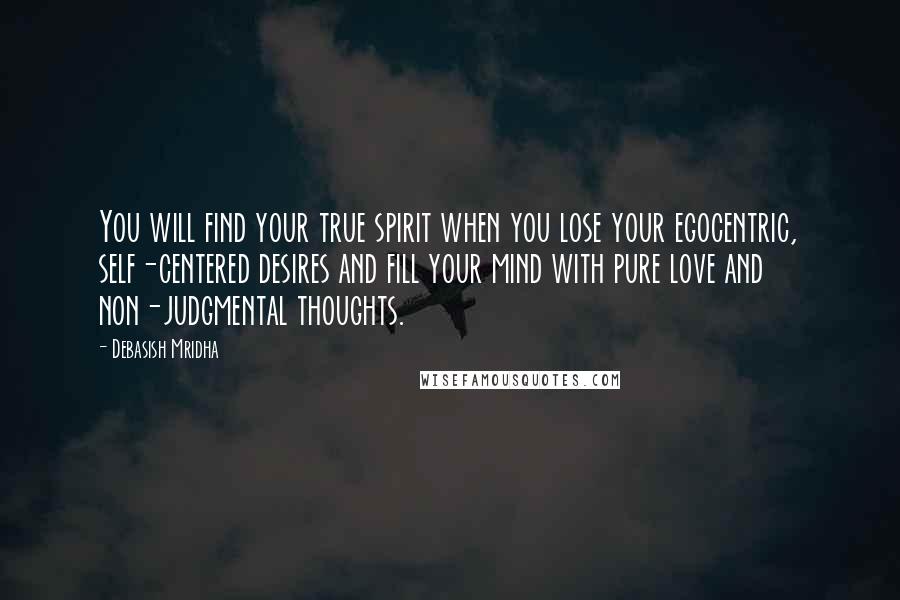 Debasish Mridha Quotes: You will find your true spirit when you lose your egocentric, self-centered desires and fill your mind with pure love and non-judgmental thoughts.