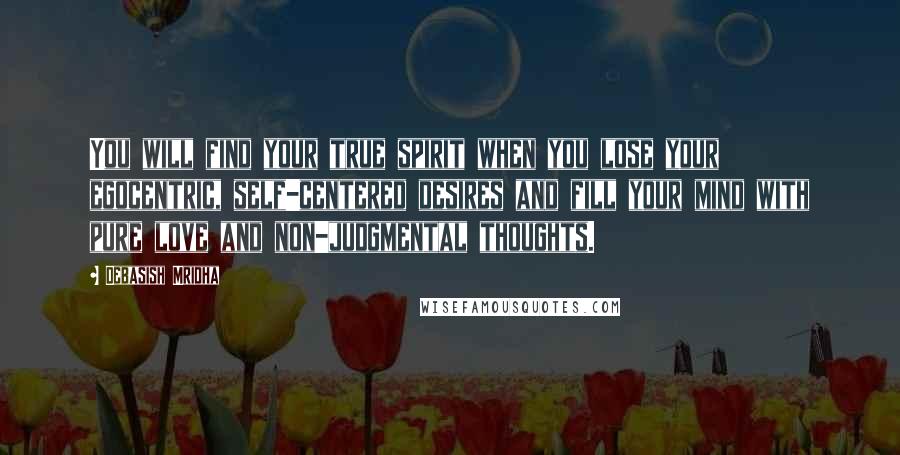 Debasish Mridha Quotes: You will find your true spirit when you lose your egocentric, self-centered desires and fill your mind with pure love and non-judgmental thoughts.