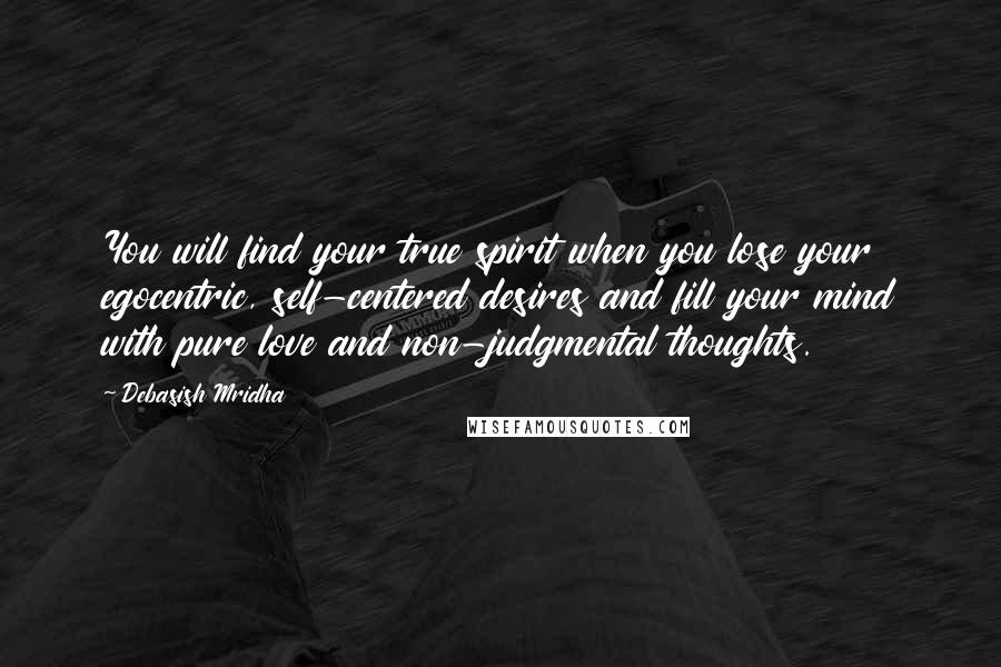 Debasish Mridha Quotes: You will find your true spirit when you lose your egocentric, self-centered desires and fill your mind with pure love and non-judgmental thoughts.
