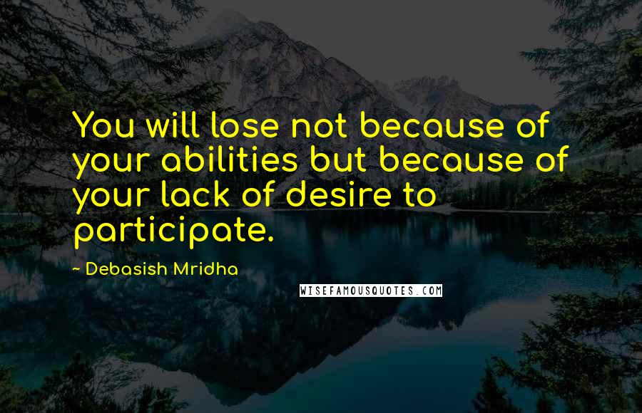 Debasish Mridha Quotes: You will lose not because of your abilities but because of your lack of desire to participate.