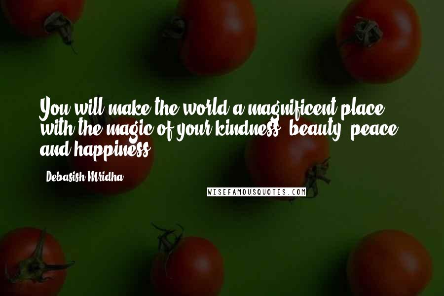 Debasish Mridha Quotes: You will make the world a magnificent place with the magic of your kindness, beauty, peace, and happiness.