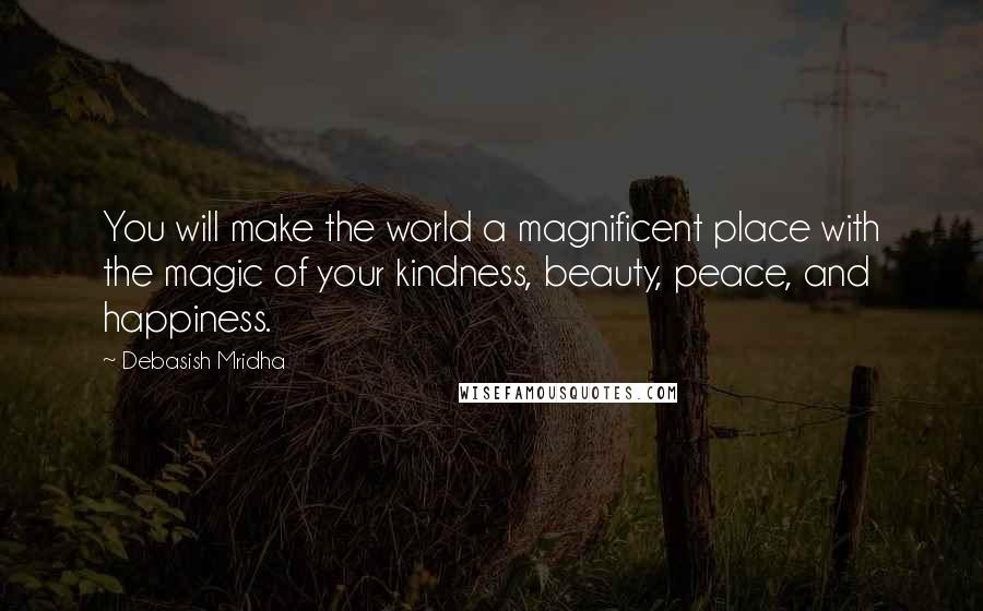 Debasish Mridha Quotes: You will make the world a magnificent place with the magic of your kindness, beauty, peace, and happiness.