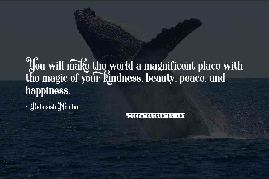 Debasish Mridha Quotes: You will make the world a magnificent place with the magic of your kindness, beauty, peace, and happiness.