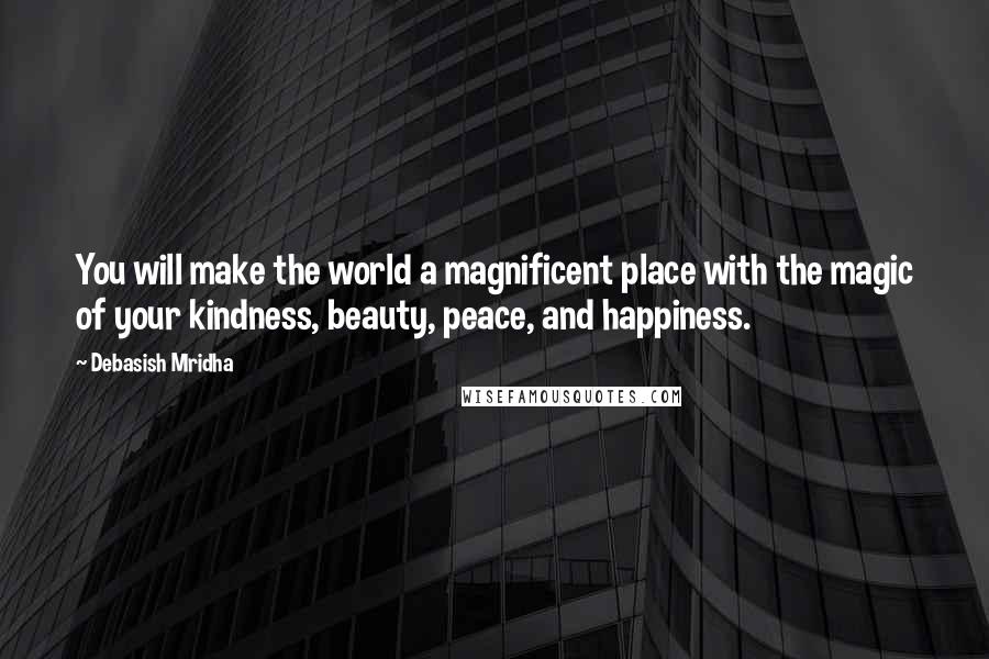 Debasish Mridha Quotes: You will make the world a magnificent place with the magic of your kindness, beauty, peace, and happiness.