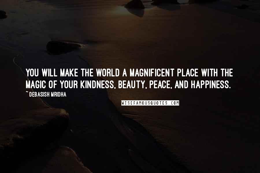 Debasish Mridha Quotes: You will make the world a magnificent place with the magic of your kindness, beauty, peace, and happiness.