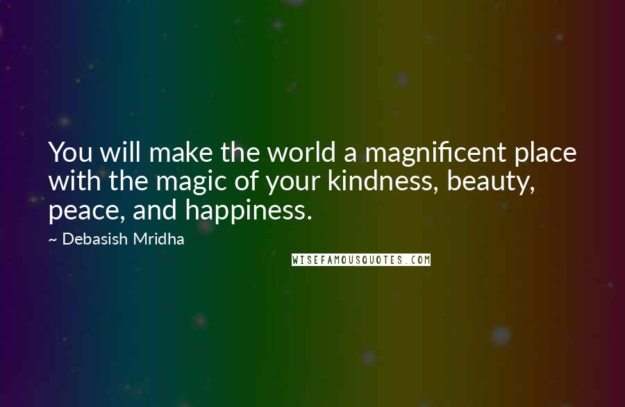 Debasish Mridha Quotes: You will make the world a magnificent place with the magic of your kindness, beauty, peace, and happiness.