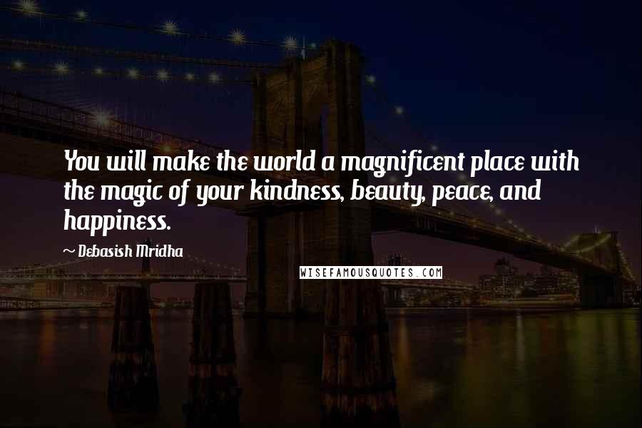 Debasish Mridha Quotes: You will make the world a magnificent place with the magic of your kindness, beauty, peace, and happiness.