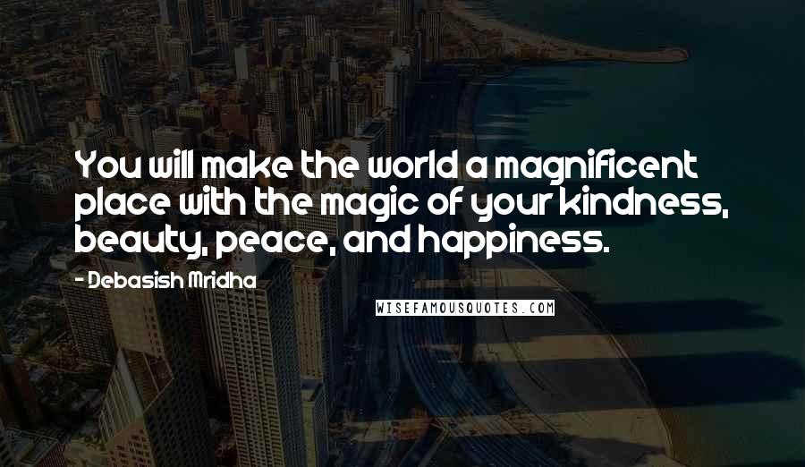 Debasish Mridha Quotes: You will make the world a magnificent place with the magic of your kindness, beauty, peace, and happiness.