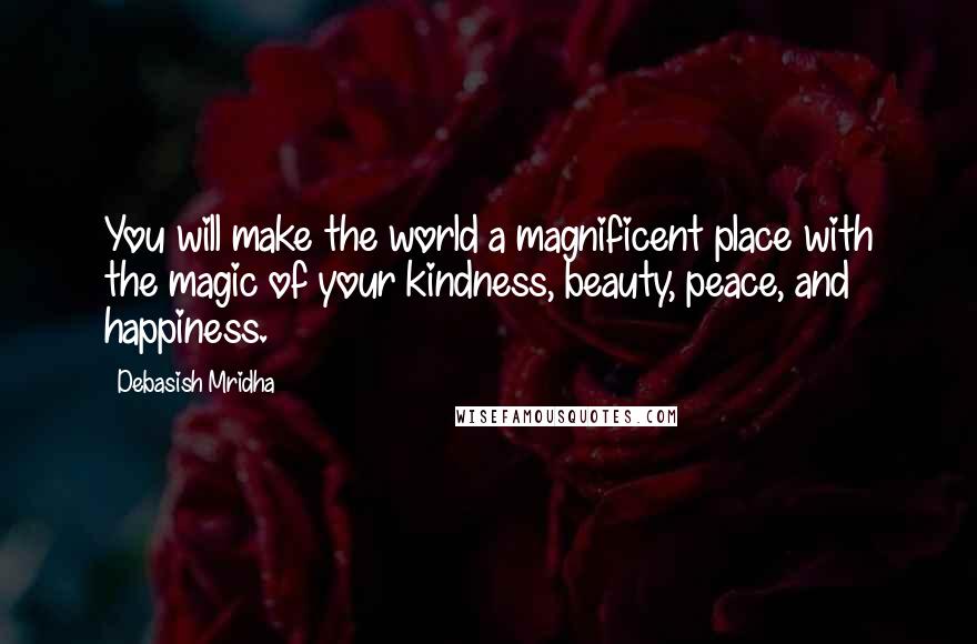 Debasish Mridha Quotes: You will make the world a magnificent place with the magic of your kindness, beauty, peace, and happiness.