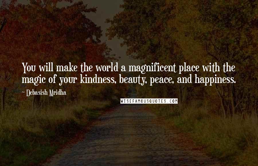 Debasish Mridha Quotes: You will make the world a magnificent place with the magic of your kindness, beauty, peace, and happiness.