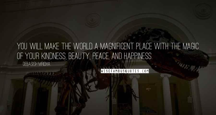 Debasish Mridha Quotes: You will make the world a magnificent place with the magic of your kindness, beauty, peace, and happiness.