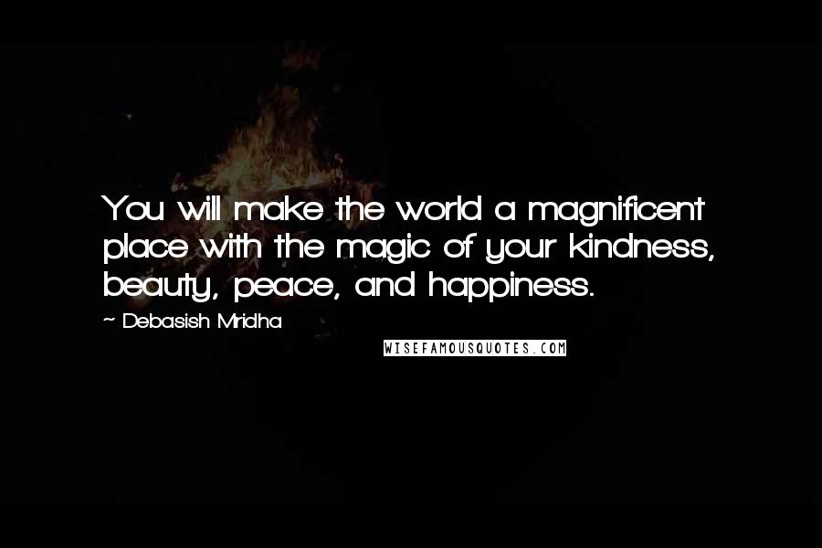 Debasish Mridha Quotes: You will make the world a magnificent place with the magic of your kindness, beauty, peace, and happiness.