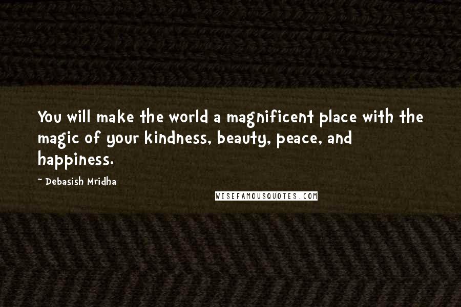 Debasish Mridha Quotes: You will make the world a magnificent place with the magic of your kindness, beauty, peace, and happiness.