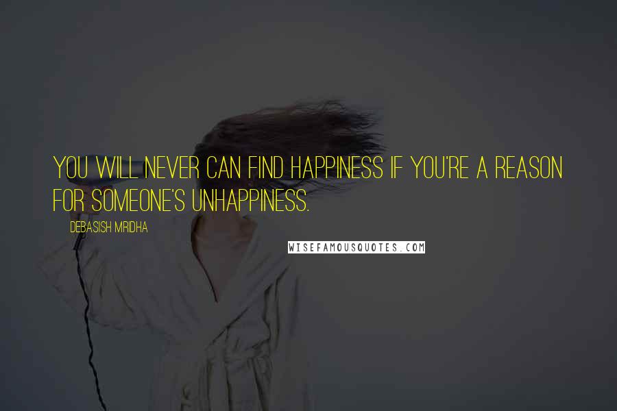Debasish Mridha Quotes: You will never can find happiness if you're a reason for someone's unhappiness.