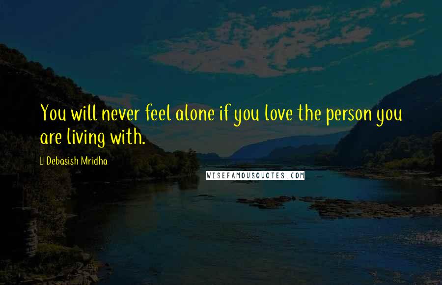 Debasish Mridha Quotes: You will never feel alone if you love the person you are living with.