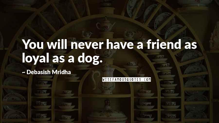Debasish Mridha Quotes: You will never have a friend as loyal as a dog.