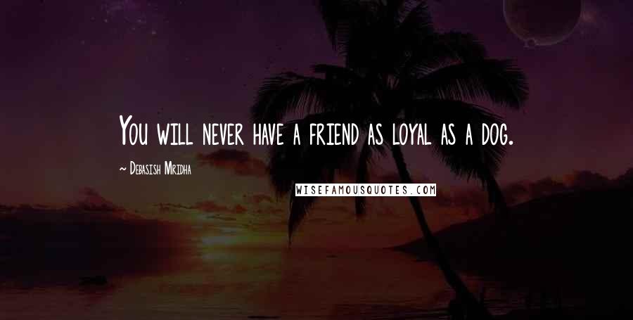 Debasish Mridha Quotes: You will never have a friend as loyal as a dog.