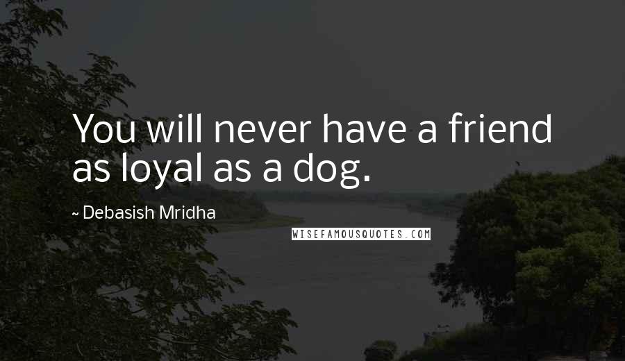 Debasish Mridha Quotes: You will never have a friend as loyal as a dog.