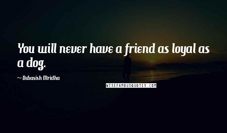 Debasish Mridha Quotes: You will never have a friend as loyal as a dog.