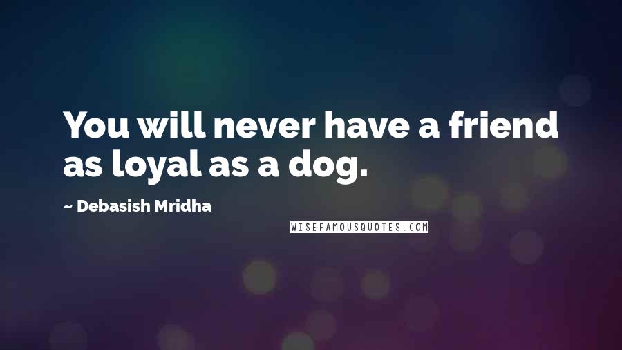Debasish Mridha Quotes: You will never have a friend as loyal as a dog.