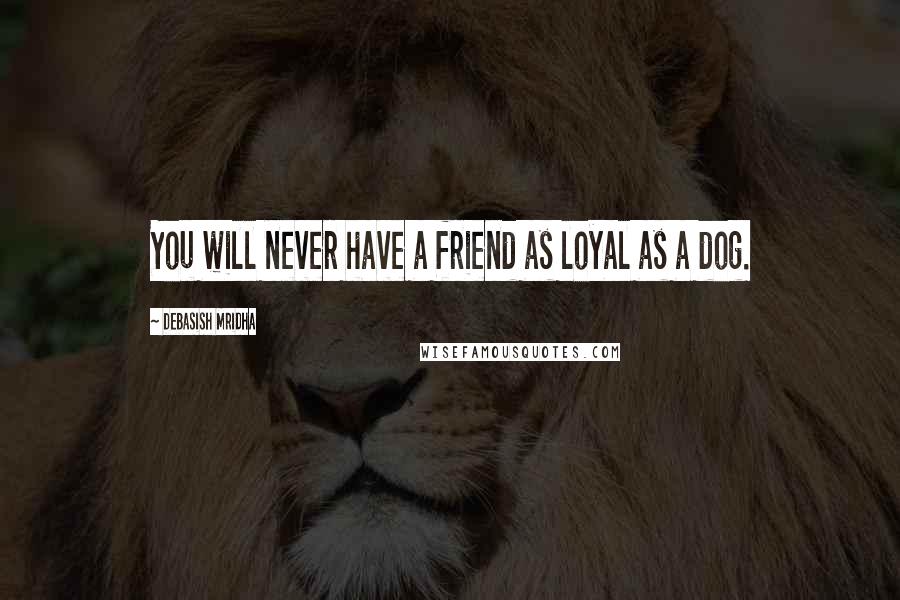 Debasish Mridha Quotes: You will never have a friend as loyal as a dog.