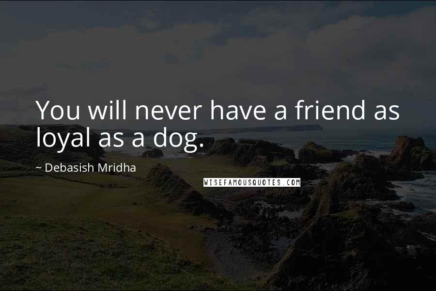Debasish Mridha Quotes: You will never have a friend as loyal as a dog.
