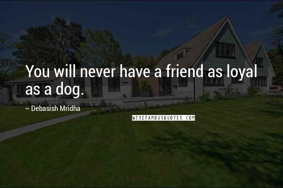 Debasish Mridha Quotes: You will never have a friend as loyal as a dog.