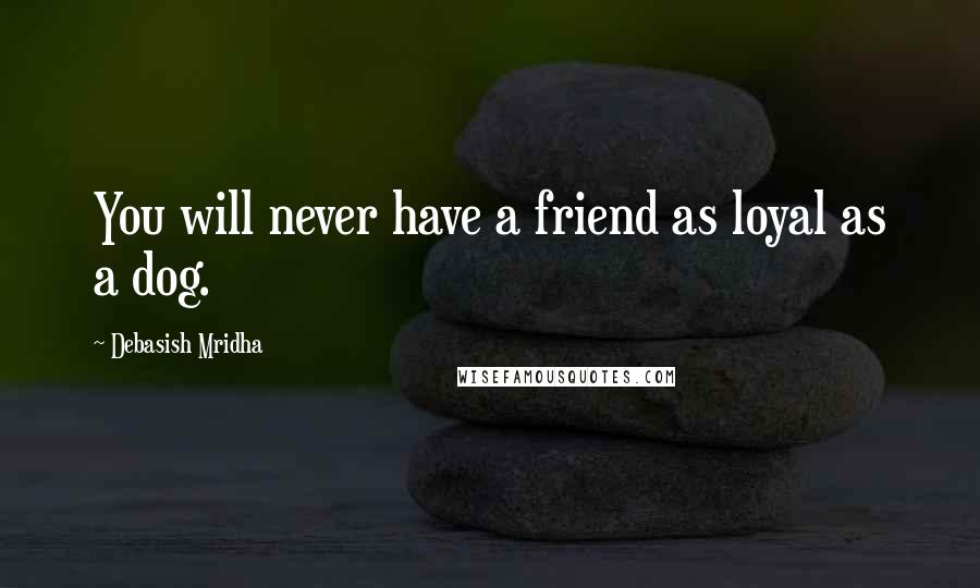 Debasish Mridha Quotes: You will never have a friend as loyal as a dog.