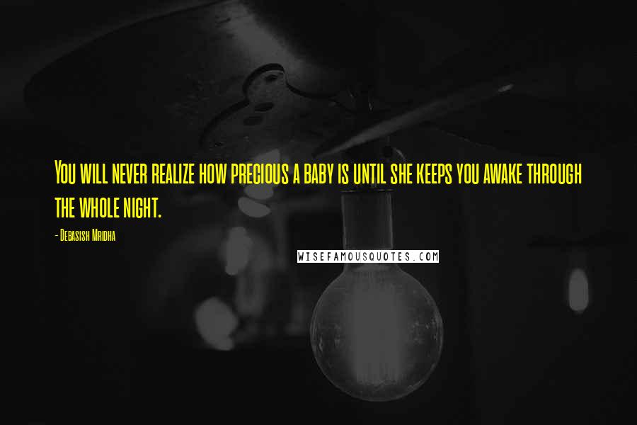 Debasish Mridha Quotes: You will never realize how precious a baby is until she keeps you awake through the whole night.