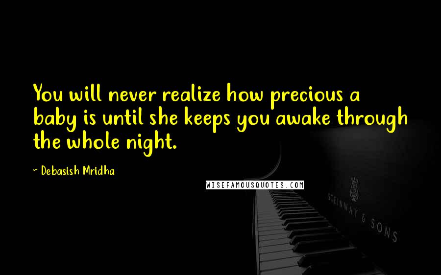 Debasish Mridha Quotes: You will never realize how precious a baby is until she keeps you awake through the whole night.