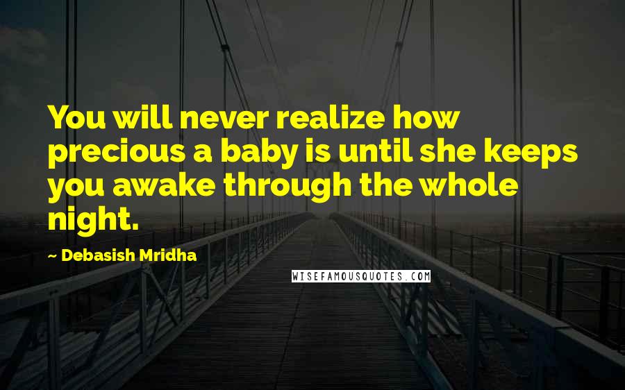 Debasish Mridha Quotes: You will never realize how precious a baby is until she keeps you awake through the whole night.