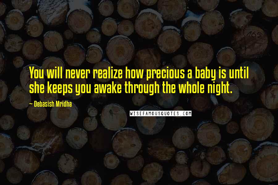 Debasish Mridha Quotes: You will never realize how precious a baby is until she keeps you awake through the whole night.