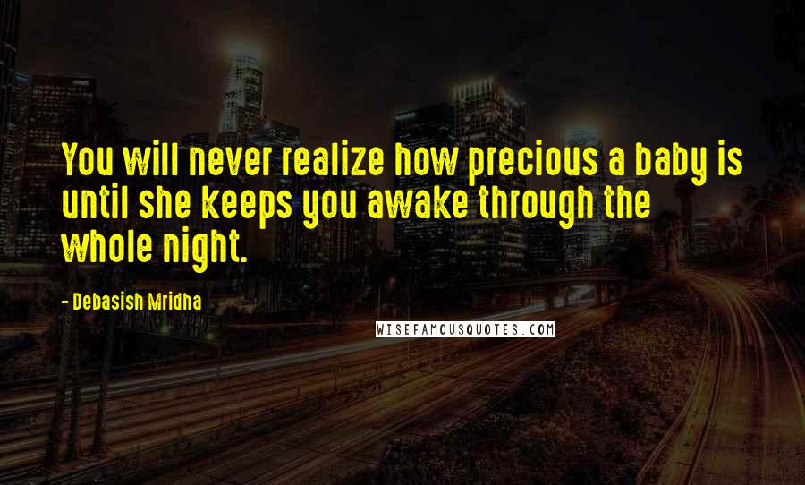 Debasish Mridha Quotes: You will never realize how precious a baby is until she keeps you awake through the whole night.