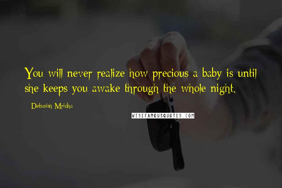 Debasish Mridha Quotes: You will never realize how precious a baby is until she keeps you awake through the whole night.