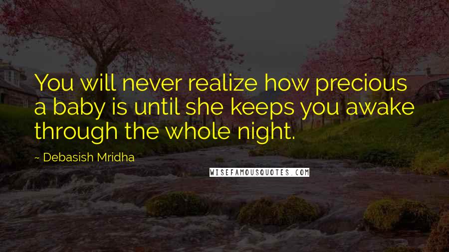 Debasish Mridha Quotes: You will never realize how precious a baby is until she keeps you awake through the whole night.