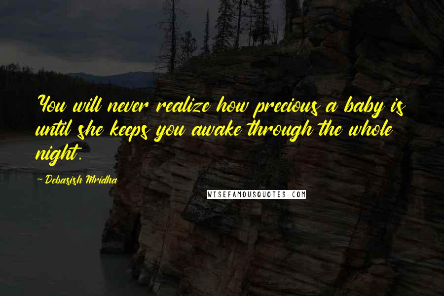 Debasish Mridha Quotes: You will never realize how precious a baby is until she keeps you awake through the whole night.