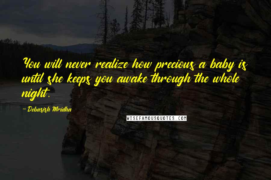 Debasish Mridha Quotes: You will never realize how precious a baby is until she keeps you awake through the whole night.