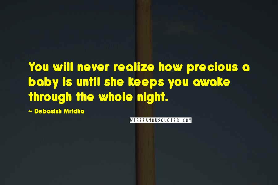 Debasish Mridha Quotes: You will never realize how precious a baby is until she keeps you awake through the whole night.