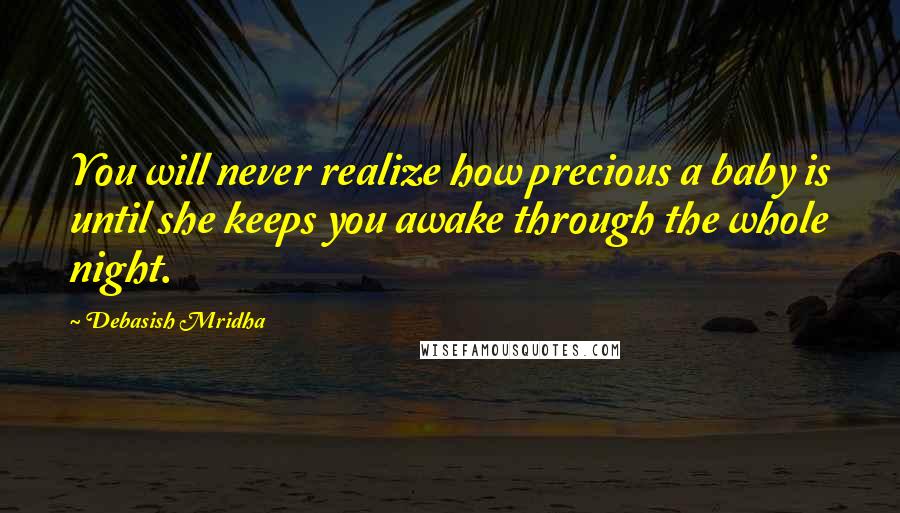 Debasish Mridha Quotes: You will never realize how precious a baby is until she keeps you awake through the whole night.