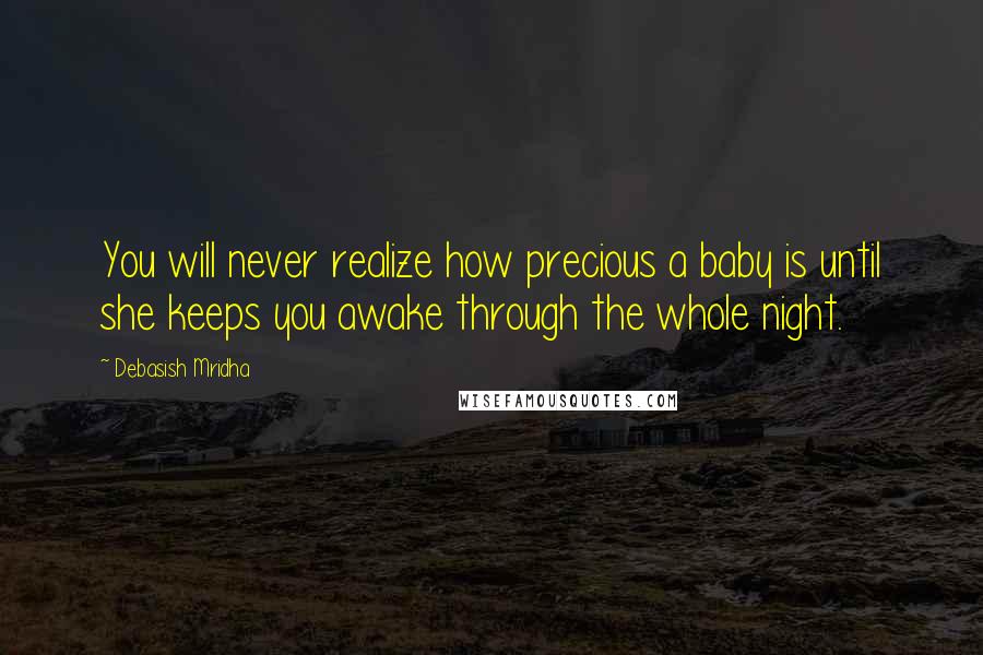 Debasish Mridha Quotes: You will never realize how precious a baby is until she keeps you awake through the whole night.