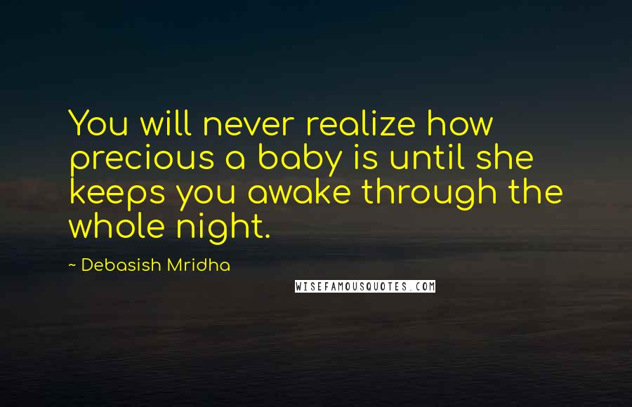 Debasish Mridha Quotes: You will never realize how precious a baby is until she keeps you awake through the whole night.