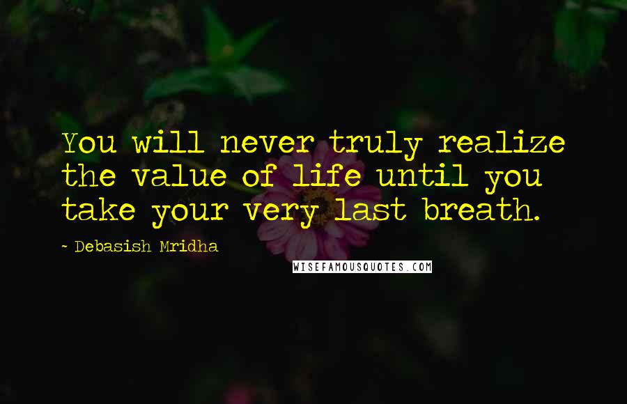 Debasish Mridha Quotes: You will never truly realize the value of life until you take your very last breath.