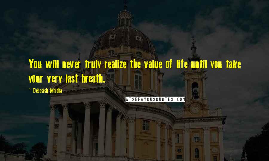 Debasish Mridha Quotes: You will never truly realize the value of life until you take your very last breath.