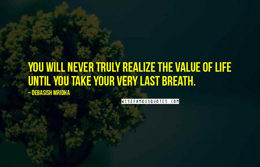 Debasish Mridha Quotes: You will never truly realize the value of life until you take your very last breath.