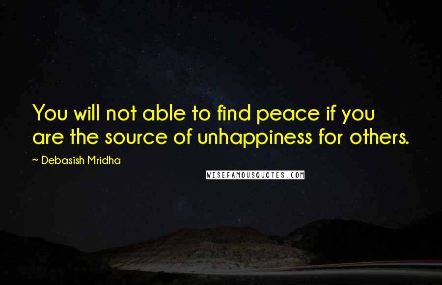 Debasish Mridha Quotes: You will not able to find peace if you are the source of unhappiness for others.