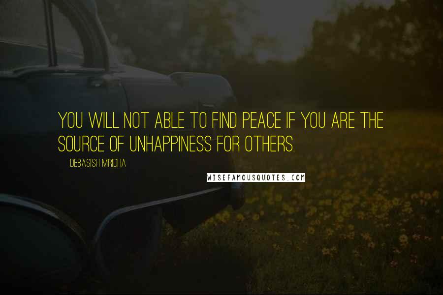 Debasish Mridha Quotes: You will not able to find peace if you are the source of unhappiness for others.