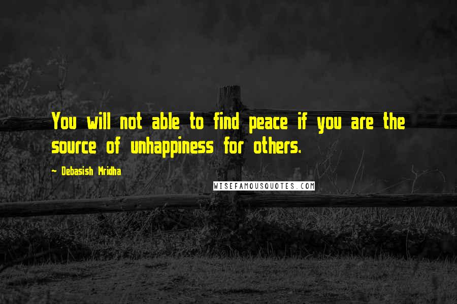 Debasish Mridha Quotes: You will not able to find peace if you are the source of unhappiness for others.