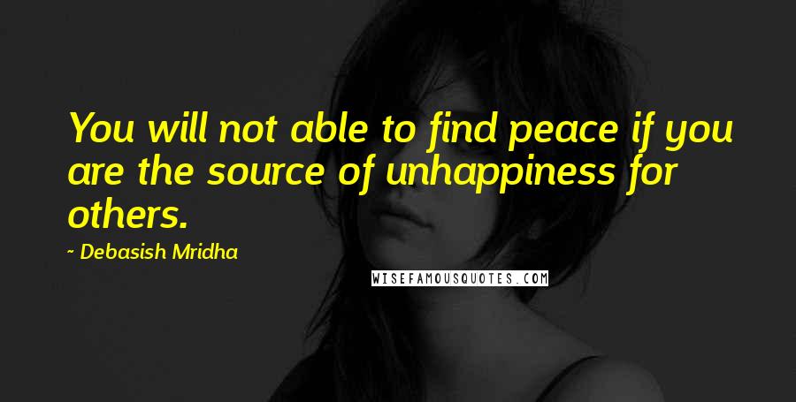 Debasish Mridha Quotes: You will not able to find peace if you are the source of unhappiness for others.