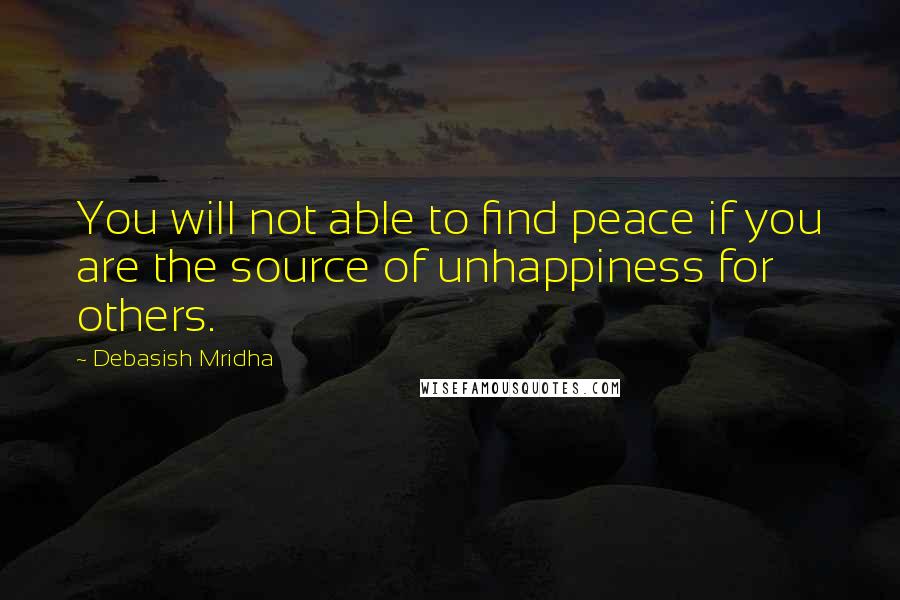 Debasish Mridha Quotes: You will not able to find peace if you are the source of unhappiness for others.