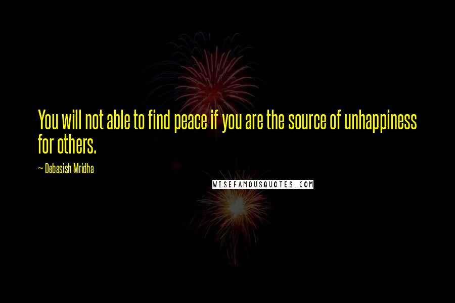 Debasish Mridha Quotes: You will not able to find peace if you are the source of unhappiness for others.